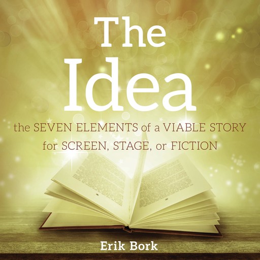 THE IDEA: The Seven Elements of a Viable Story for Screen, Stage, or Fiction, Erik Bork