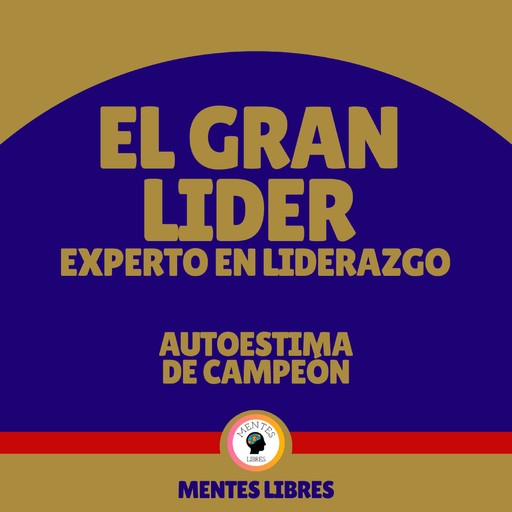 El Gran Líder Experto en Liderazgo - Autoestima de Campeón, MENTES LIBRES