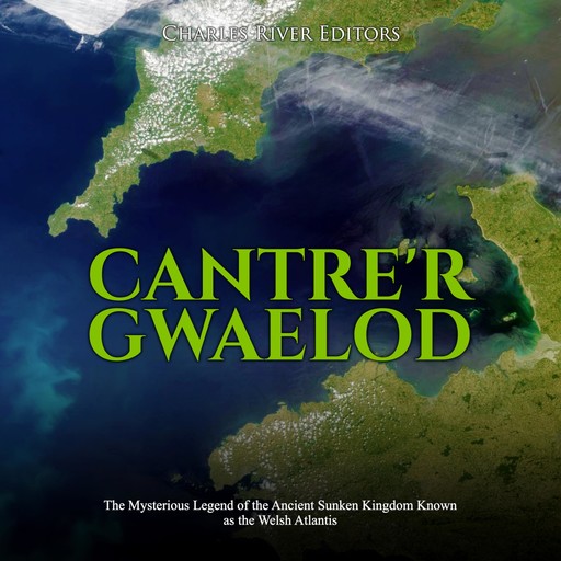 Cantre'r Gwaelod: The Mysterious Legend of the Ancient Sunken Kingdom Known as the Welsh Atlantis, Charles Editors
