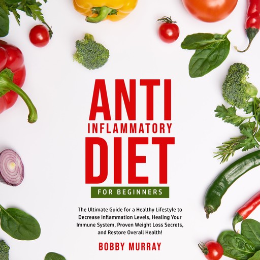 Anti-Inflammatory Diet for Beginners: The Ultimate Guide for a Healthy Lifestyle to Decrease Inflammation Levels, Healing Your Immune System, Proven Weight Loss Secrets, and Restore Overall Health!, Bobby Murray