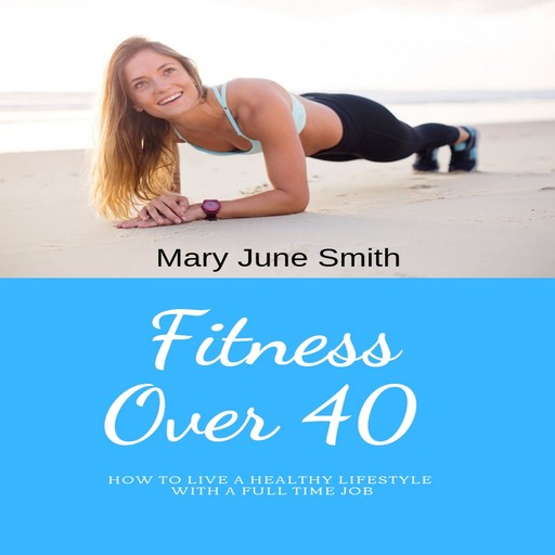 Fitness Over 40: How to live a healthy lifestyle with a full time Job (Limited), Mary Smith