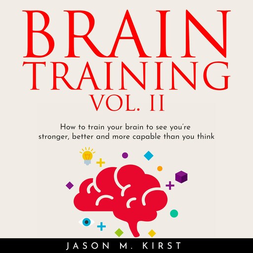 BRAIN TRAINING VOL. II: HOW TO TRAIN YOUR BRAIN TO SEE YOU’RE STRONGER, BETTER AND MORE CAPABLE THAN YOU THINK, Jason M. Kirst