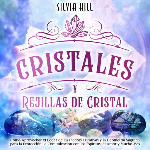 Cristales y Rejillas de Cristal: Cómo aprovechar el poder de las piedras curativas y la geometría sagrada para la protección, la comunicación con los espíritus, el amor y mucho más, Silvia Hill