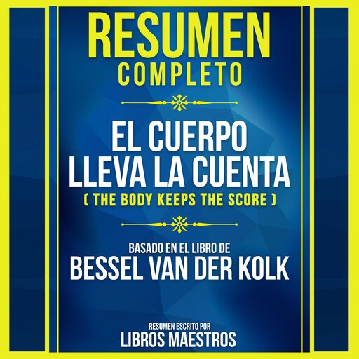 Resumen Completo: El Cuerpo Lleva La Cuenta (The Body Keeps The Score) - Basado En El Libro De Bessel Van Der Kolk, Libros Maestros
