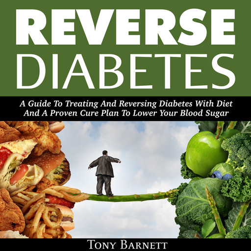 Reverse Diabetes: A Guide To Treating And Reversing Diabetes With Diet And A Proven Cure Plan To Lower Your Blood Sugar, Tony Barnett