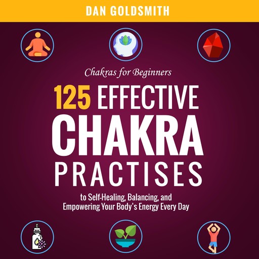 Chakras For Beginners: 125 Effective Chakra Practices to Self-Healing, Balancing, and Empowering Your Body’s Energy Every Day, Dan Goldsmith