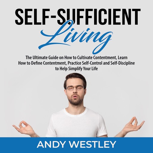 Self-Sufficient Living: The Ultimate Guide on How to Cultivate Contentment, Learn How to Define Contentment, Practice Self-Control and Self-Discipline to Help Simplify Your Life, Andy Westley