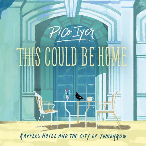 This Could Be Home: Raffles Hotel and the City of Tomorrow, Pico Iyer