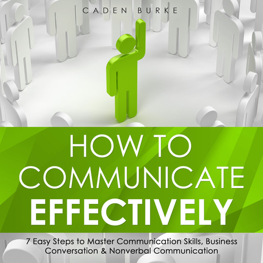 How to Communicate Effectively: 7 Easy Steps to Master Communication Skills, Business Conversation & Nonverbal Communication, Caden Burke