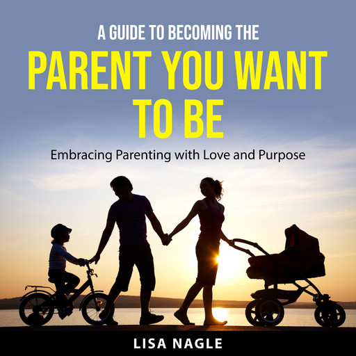 A Guide to Becoming the Parent You Want to Be, Lisa Nagle