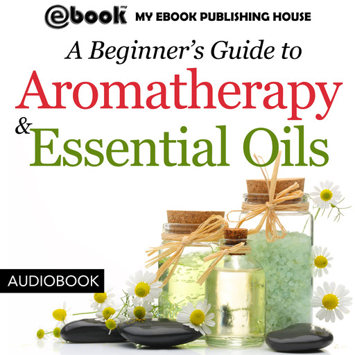 A Beginner’s Guide to Aromatherapy & Essential Oils: Recipes for Health and Healing, My Ebook Publishing House
