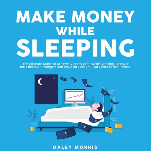 Make Money While Sleeping : The Ultimate Guide to Achieve Success Even While Sleeping, Discover the Effective Strategies and Ways on How You Can Earn Passive Income, Daley Morris
