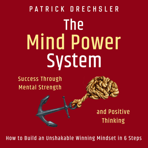 The Mind Power System: Success Through Mental Strength and Positive Thinking. How to Build an Unshakable Winning Mindset in 6 Steps, Patrick Drechsler