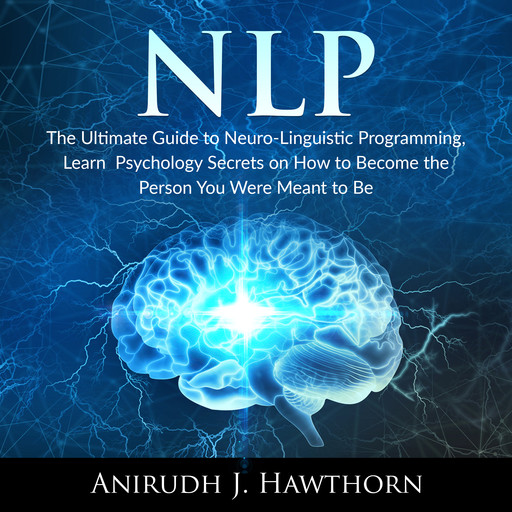 NLP: The Ultimate Guide to Neuro-Linguistic Programming, Learn Psychology Secrets on How to Become the Person You Were Meant to Be, Anirudh J. Hawthorn