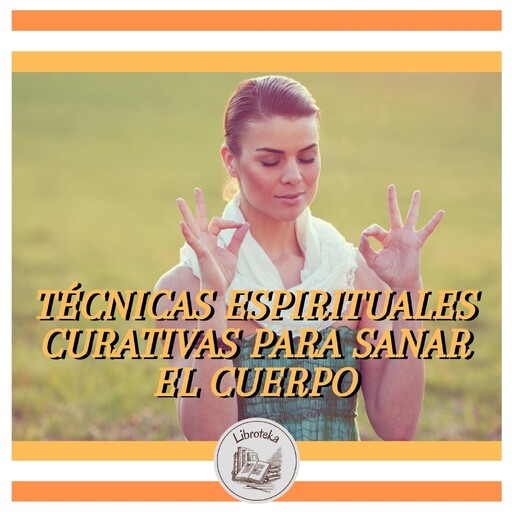 TÉCNICAS ESPIRITUALES CURATIVAS PARA SANAR EL CUERPO, LIBROTEKA