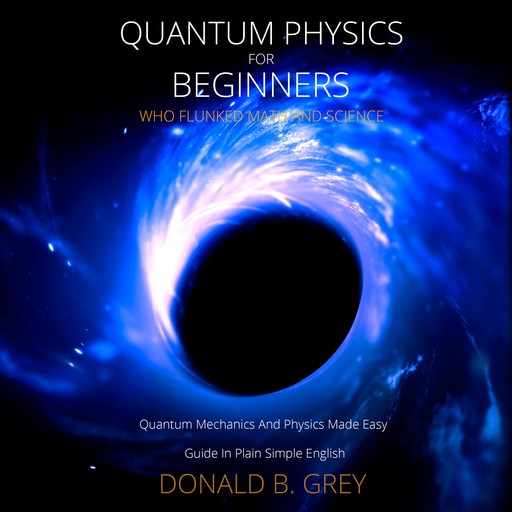 Quantum Physics for Beginners Who Flunked Math And Science, Donald B. Grey