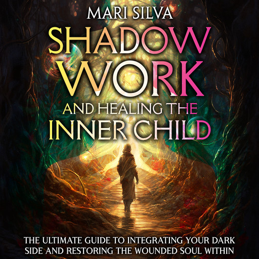 Shadow Work and Healing the Inner Child: The Ultimate Guide to Integrating Your Dark Side and Restoring the Wounded Soul Within, Mari Silva