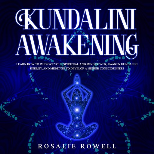 Kundalini Awakening: Learn How to Improve Your Spiritual and Mind Power, Awaken Kundalini Energy, and Meditate to Develop a Higher Consciousness, Rosalie Rowell