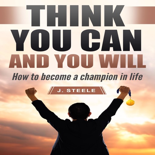 Think You Can and You Will: How to Become a Champion in Life, J.Steele