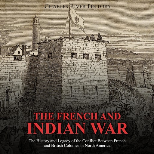 The French and Indian War: The History and Legacy of the Conflict Between French and British Colonies in North America, Charles Editors