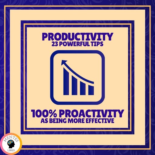 Productivity 23 Powerful Tips - 100% Proactivity as Being More Effective, MENTES LIBRES