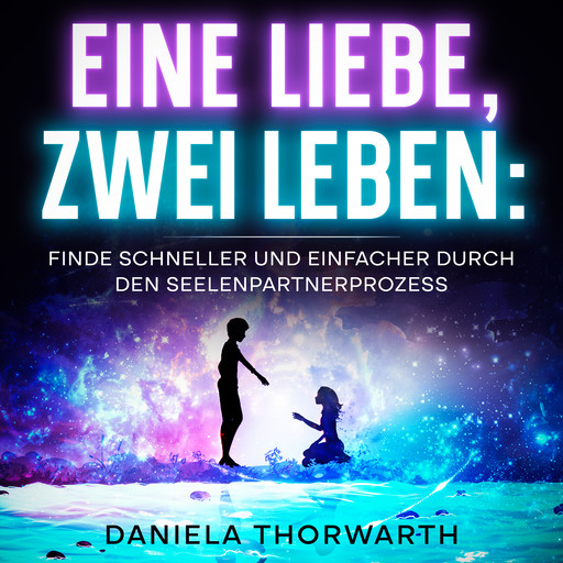 Eine Liebe, zwei Leben: Finde schneller und einfacher durch den Seelenpartnerprozess., Daniela Thorwarth