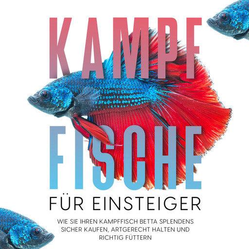 Kampffische für Einsteiger: Wie Sie Ihren Kampffisch Betta splendens sicher kaufen, artgerecht halten und richtig füttern, Jakob de Boer