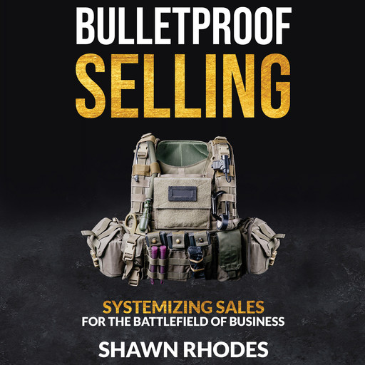 Bulletproof Selling: Systemizing Sales for the Battlefield of Business, Shawn Rhodes