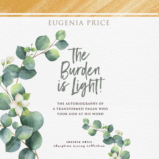 The Burden is Light - The Autobiography of a Transformed Pagan Who Took God at His Word (Unabridged), Eugenia Price