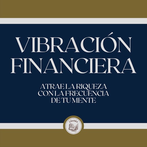 Vibración Financiera: Atrae la riqueza con la frecuencia de tu mente, LIBROTEKA