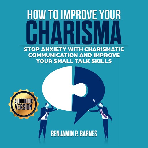 How to Improve Your Charisma: Stop Anxiety with Charismatic Communication and Improve Your Small talk Skills, benjamin p. barnes