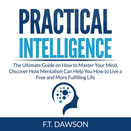 Practical Intelligence: The Ultimate Guide on How to Master Your Mind, Discover How Mentalism Can Help You How to Live a Free and More Fulfilling Life, F.T. Dawson