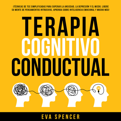 Terapia Cognitivo Conductual: ¡Técnicas de TCC simplificadas para superar la ansiedad, la depresión y el miedo! ¡Libere su mente de pensamientos intrusivos, aprenda sobre inteligencia emocional y mucho más!, Eva Spencer