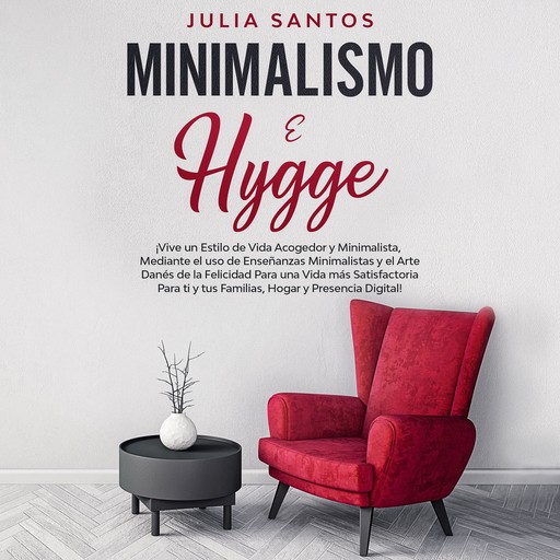 Minimalismo e Hygge: ¡Vive un estilo de vida acogedor y minimalista, mediante el uso de enseñanzas minimalistas y el arte danés de la felicidad para una vida más satisfactoria para ti y tus familias, hogar y presencia digital!, Julia Santos