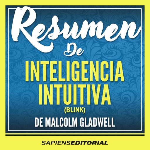 Resumen De “Inteligencia Intuitiva” (Blink) - Del Libro Original Escrito Por Por Malcolm Gladwell, Sapiens Editorial