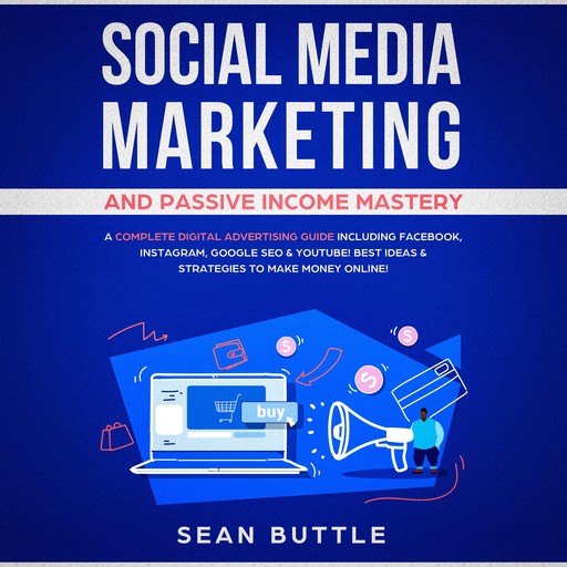 Social Media Marketing and Passive Income Mastery: A Complete Digital Advertising Guide Including Facebook, Instagram, Google SEO & Youtube! Best Ideas & Strategies to Make Money Online!, Sean Buttle