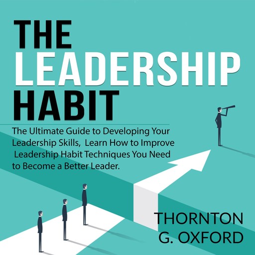 The Leadership Habit: The Ultimate Guide to Developing Your Leadership Skills, Learn How to Improve Leadership Habit Techniques You Need to Become a Better Leader, Thornton G. Oxford