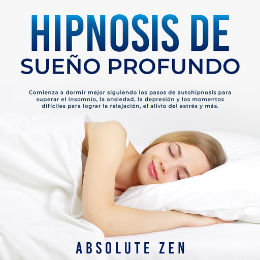 Hipnosis de Sueño Profundo: Comienza a dormir mejor siguiendo los pasos de autohipnosis para superar el insomnio, la ansiedad, la depresión y los momentos difíciles para lograr la relajación, el alivio del estrés y más., Absolute Zen
