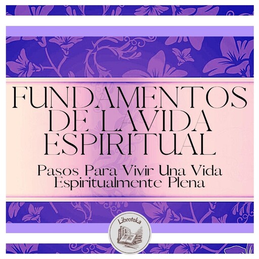 Fundamentos De La Vida Espiritual: Pasos Para Vivir Una Vida Espiritualmente Plena, LIBROTEKA