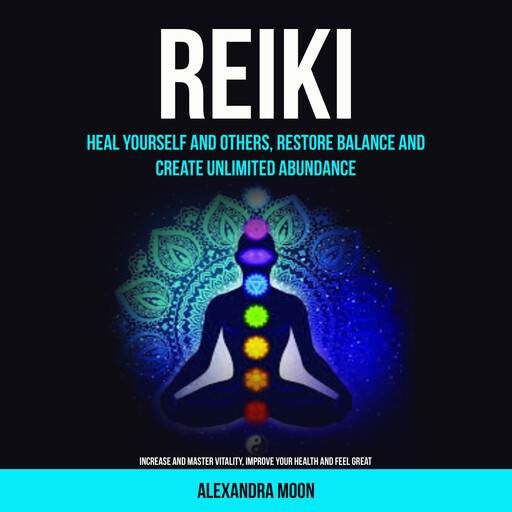 Reiki: Heal Yourself and Others, Restore Balance and Create Unlimited Abundance (Increase and Master Vitality, Improve your Health and Feel Great), Alexandra Moon