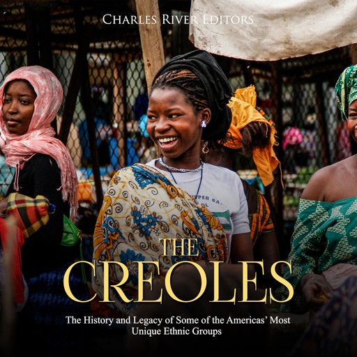 The Creoles: The History and Legacy of Some of the Americas’ Most Unique Ethnic Groups, Charles Editors