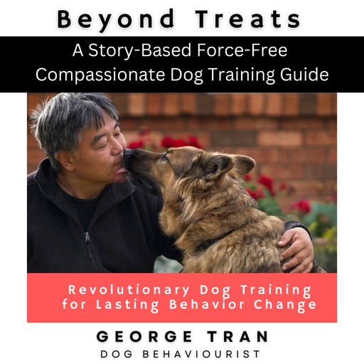 Beyond Treats: Revolutionary Dog Training for Lasting Behaviour Change, George Tran