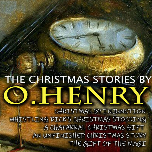The Christmas Stories by O. Henry: Christmas by Injunction, Whistling Dick’s Christmas Stocking, A Chaparral Christmas Gift, An Unfinished Christmas Story, The Gift of the Magi, O.Henry