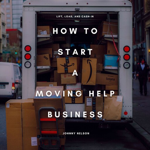 How to Start a Moving Help Business: Lift, Load, and Cash In, Johnny Nelson
