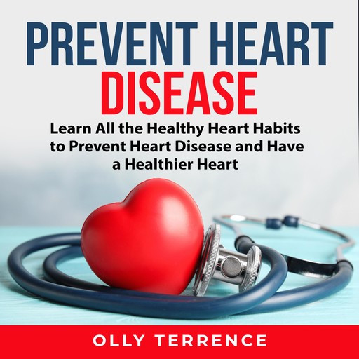 Prevent Heart Disease: Learn All the Healthy Heart Habits to Prevent Heart Disease and Have a Healthier Heart, Olly Terrence