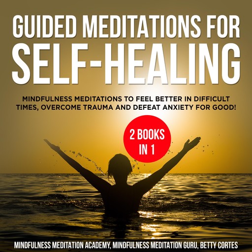 Guided Meditations for Self-Healing 2 Books in 1: Mindfulness Meditations to feel Better in difficult Times, overcome Trauma and defeat Anxiety for Good!, Mindfulness Meditation Academy, Betty Cortes