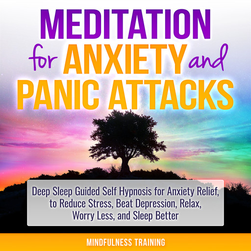 Meditation for Anxiety and Panic Attacks: Deep Sleep Guided Self Hypnosis for Anxiety Relief, to Reduce Stress, Beat Depression, Relax, Worry Less, and Sleep Better (Self Hypnosis, Guided Imagery, Positive Affirmations & Relaxation Techniques), Mindfulness Training