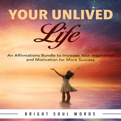 Your Unlived Life: An Affirmations Bundle to Increase Your Inspiration and Motivation for More Success, Bright Soul Words