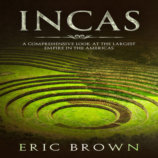 Incas: A Comprehensive Look at the Largest Empire in the Americas, Eric Brown