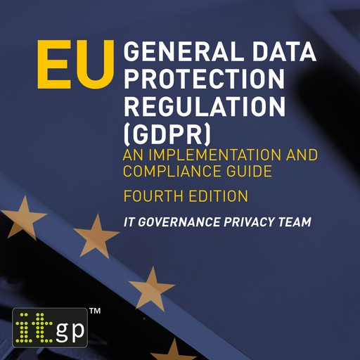 EU General Data Protection Regulation (GDPR) – An implementation and compliance guide, fourth edition, IT Governance Privacy Team
